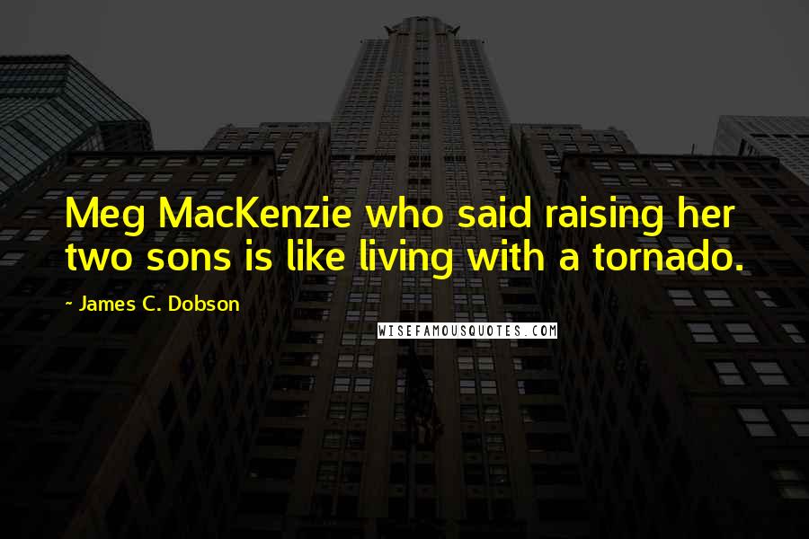 James C. Dobson Quotes: Meg MacKenzie who said raising her two sons is like living with a tornado.