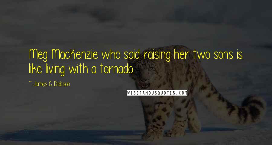 James C. Dobson Quotes: Meg MacKenzie who said raising her two sons is like living with a tornado.