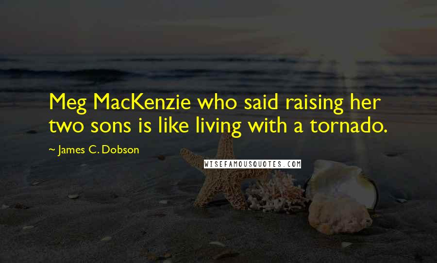 James C. Dobson Quotes: Meg MacKenzie who said raising her two sons is like living with a tornado.