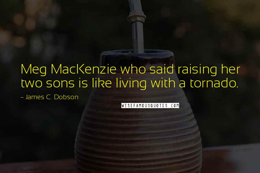 James C. Dobson Quotes: Meg MacKenzie who said raising her two sons is like living with a tornado.