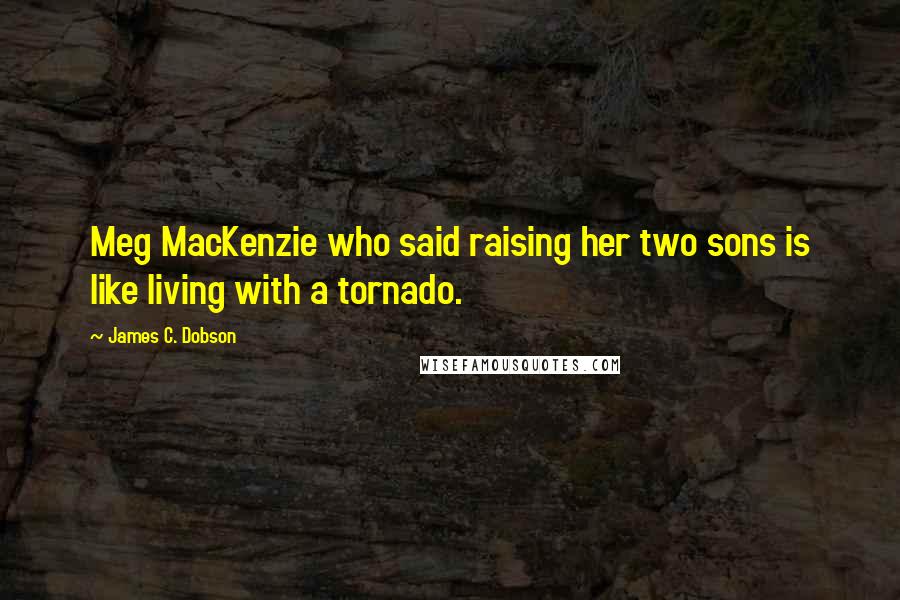 James C. Dobson Quotes: Meg MacKenzie who said raising her two sons is like living with a tornado.