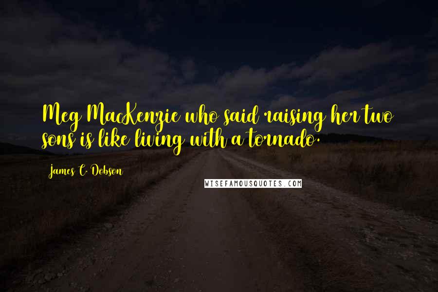 James C. Dobson Quotes: Meg MacKenzie who said raising her two sons is like living with a tornado.