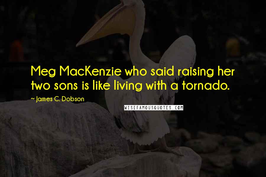 James C. Dobson Quotes: Meg MacKenzie who said raising her two sons is like living with a tornado.