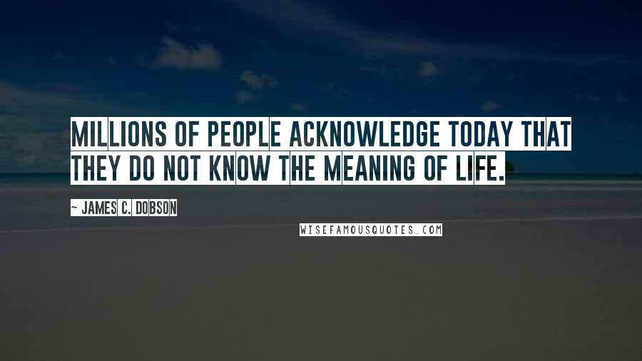 James C. Dobson Quotes: Millions of people acknowledge today that they do not know the meaning of life.