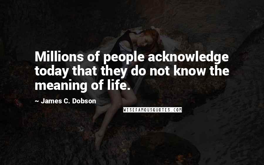 James C. Dobson Quotes: Millions of people acknowledge today that they do not know the meaning of life.