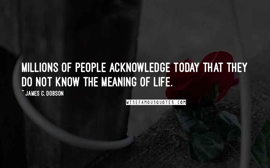 James C. Dobson Quotes: Millions of people acknowledge today that they do not know the meaning of life.