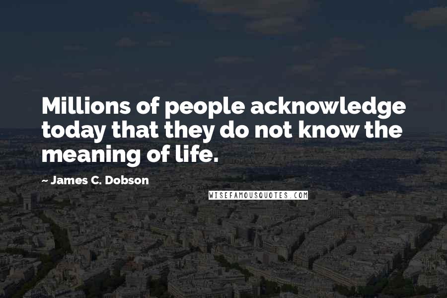 James C. Dobson Quotes: Millions of people acknowledge today that they do not know the meaning of life.