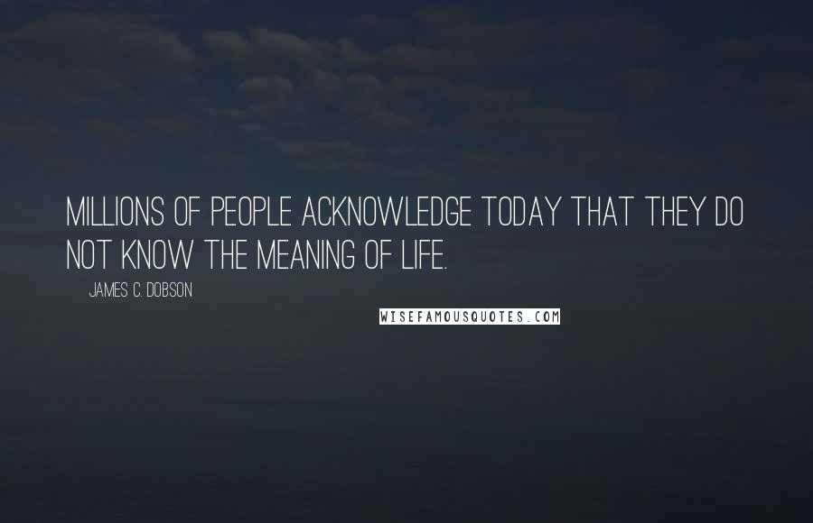 James C. Dobson Quotes: Millions of people acknowledge today that they do not know the meaning of life.