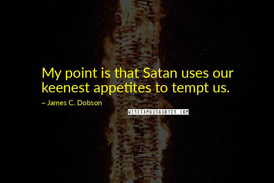 James C. Dobson Quotes: My point is that Satan uses our keenest appetites to tempt us.
