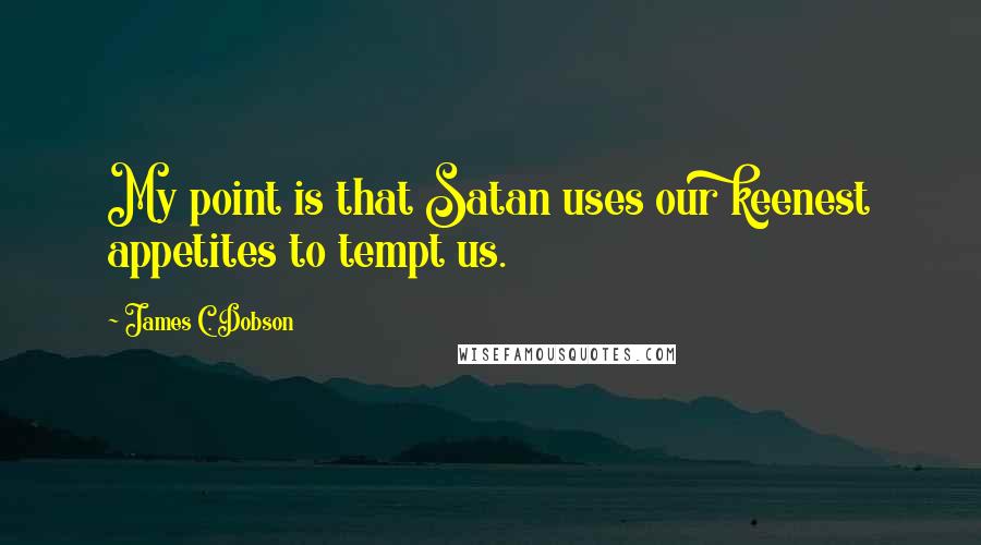 James C. Dobson Quotes: My point is that Satan uses our keenest appetites to tempt us.