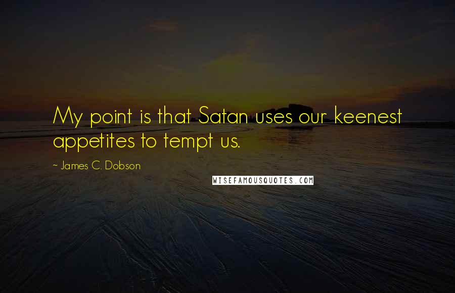 James C. Dobson Quotes: My point is that Satan uses our keenest appetites to tempt us.