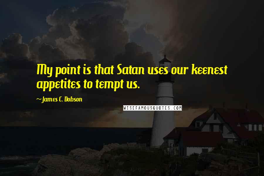 James C. Dobson Quotes: My point is that Satan uses our keenest appetites to tempt us.