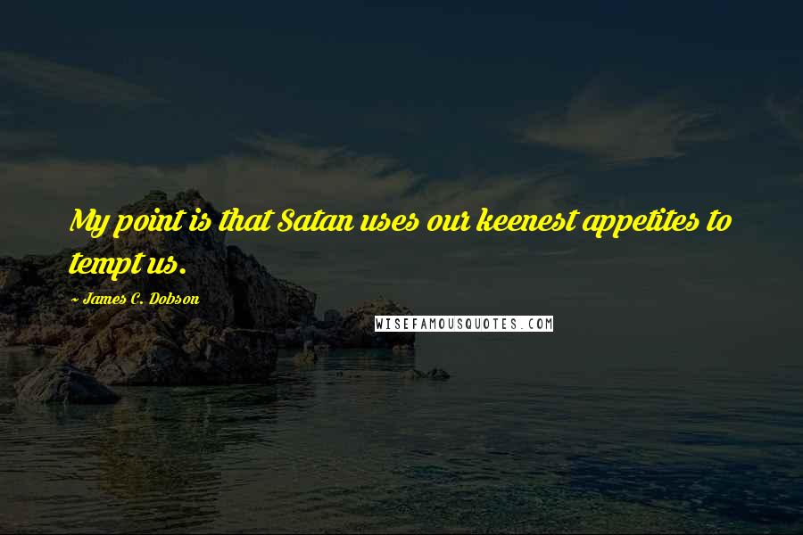 James C. Dobson Quotes: My point is that Satan uses our keenest appetites to tempt us.