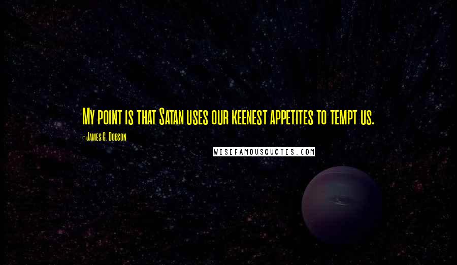 James C. Dobson Quotes: My point is that Satan uses our keenest appetites to tempt us.