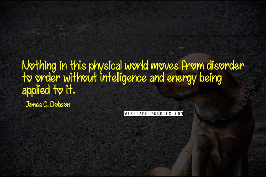 James C. Dobson Quotes: Nothing in this physical world moves from disorder to order without intelligence and energy being applied to it.