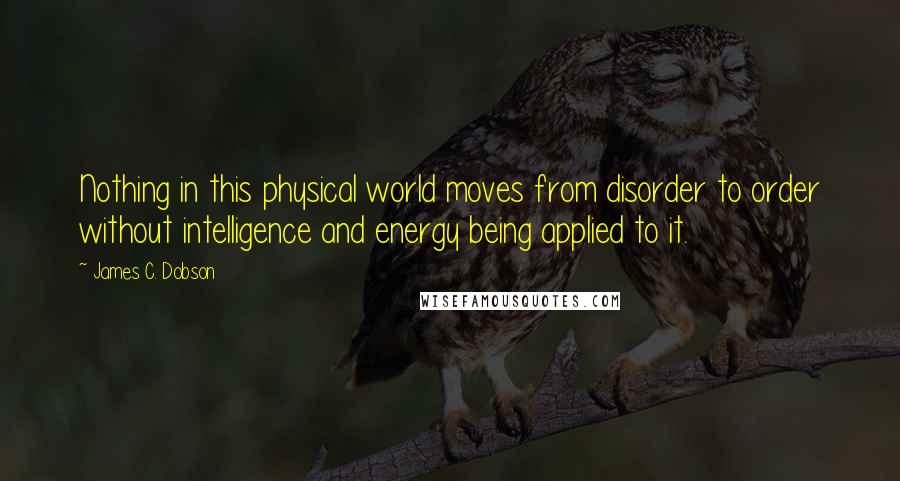 James C. Dobson Quotes: Nothing in this physical world moves from disorder to order without intelligence and energy being applied to it.