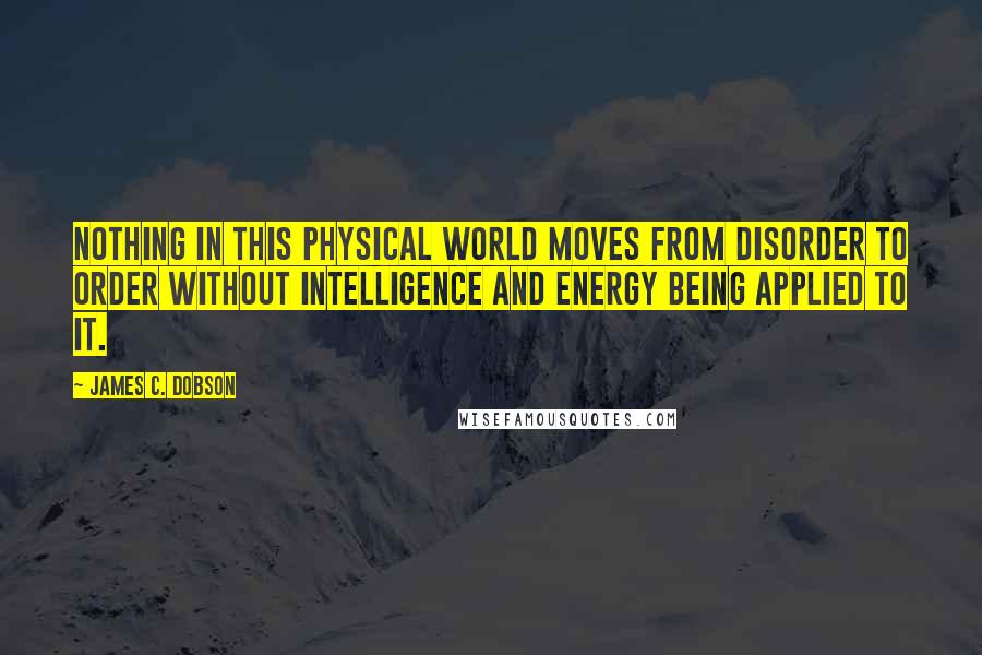 James C. Dobson Quotes: Nothing in this physical world moves from disorder to order without intelligence and energy being applied to it.