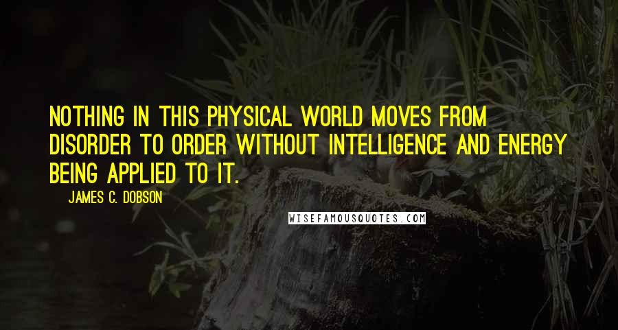 James C. Dobson Quotes: Nothing in this physical world moves from disorder to order without intelligence and energy being applied to it.