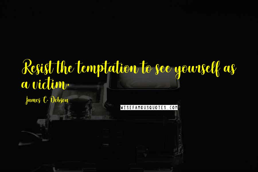 James C. Dobson Quotes: Resist the temptation to see yourself as a victim.