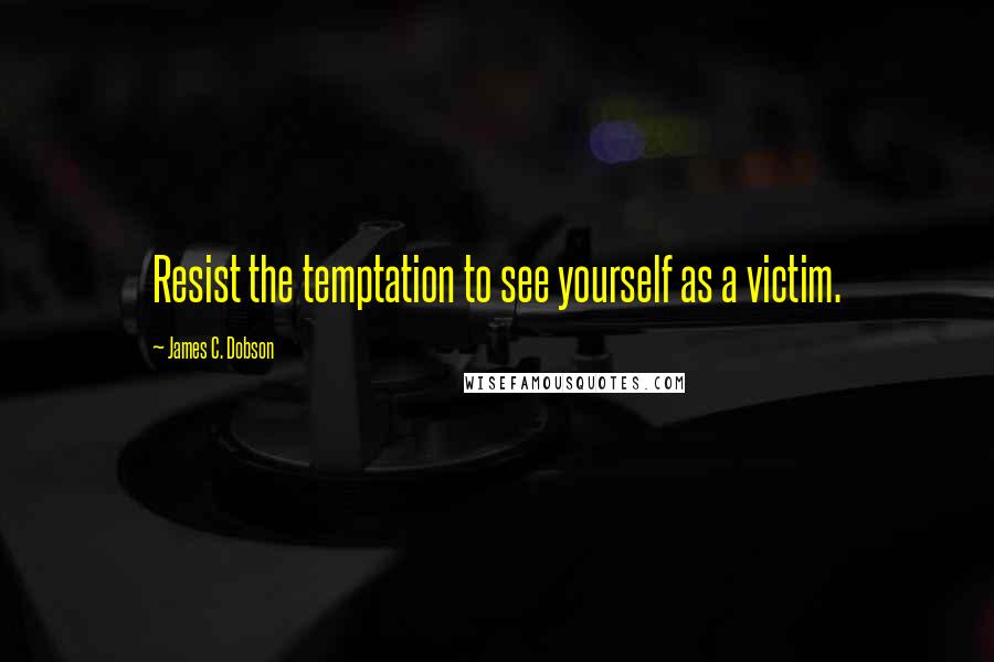 James C. Dobson Quotes: Resist the temptation to see yourself as a victim.
