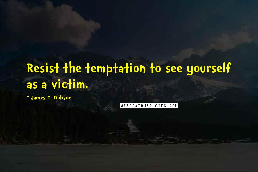 James C. Dobson Quotes: Resist the temptation to see yourself as a victim.