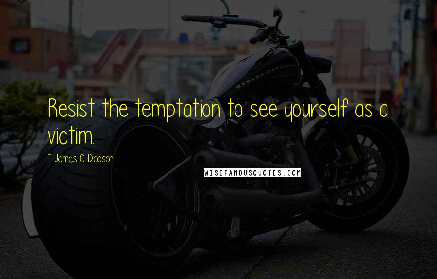 James C. Dobson Quotes: Resist the temptation to see yourself as a victim.