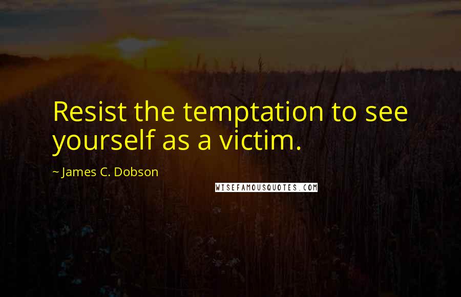 James C. Dobson Quotes: Resist the temptation to see yourself as a victim.