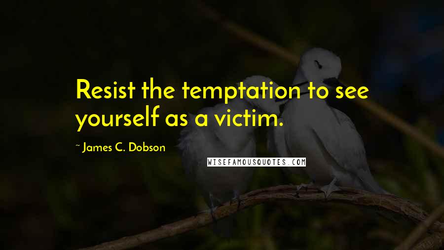 James C. Dobson Quotes: Resist the temptation to see yourself as a victim.