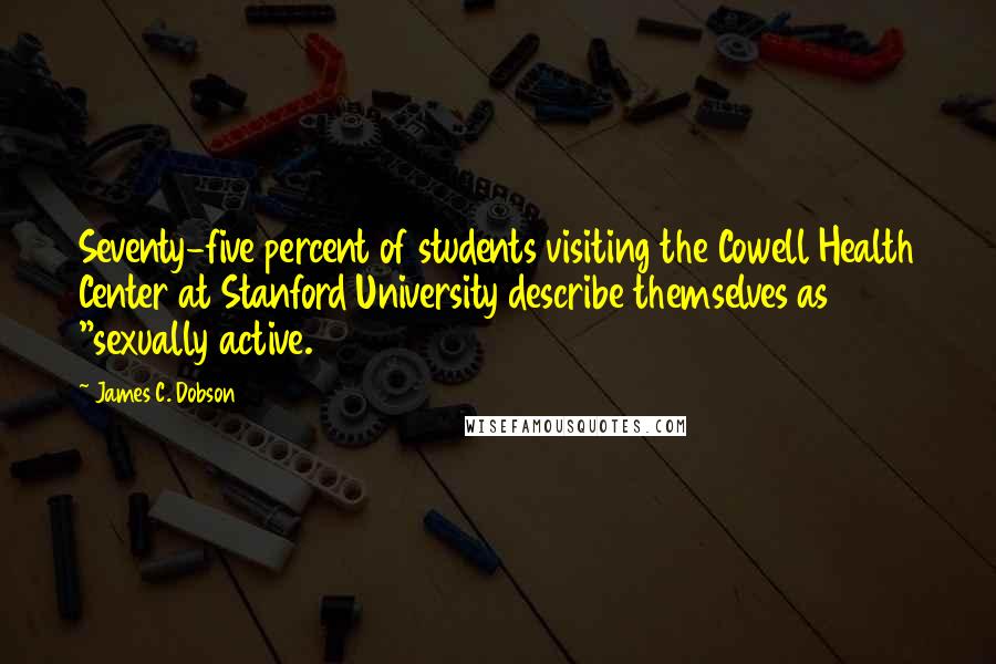 James C. Dobson Quotes: Seventy-five percent of students visiting the Cowell Health Center at Stanford University describe themselves as "sexually active.