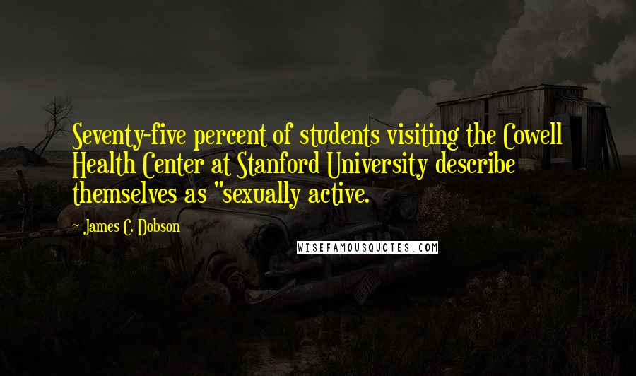 James C. Dobson Quotes: Seventy-five percent of students visiting the Cowell Health Center at Stanford University describe themselves as "sexually active.