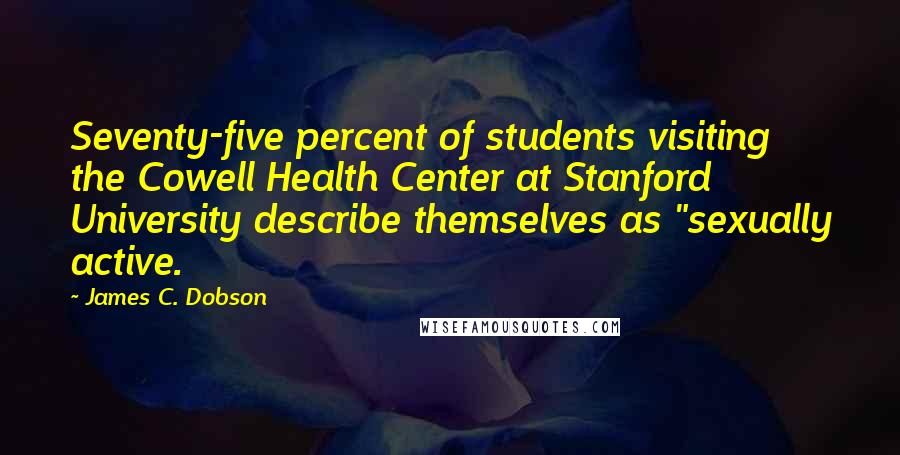 James C. Dobson Quotes: Seventy-five percent of students visiting the Cowell Health Center at Stanford University describe themselves as "sexually active.