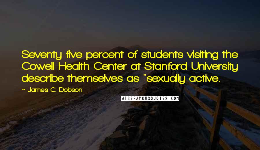 James C. Dobson Quotes: Seventy-five percent of students visiting the Cowell Health Center at Stanford University describe themselves as "sexually active.