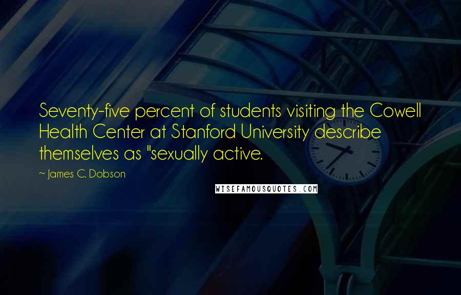 James C. Dobson Quotes: Seventy-five percent of students visiting the Cowell Health Center at Stanford University describe themselves as "sexually active.