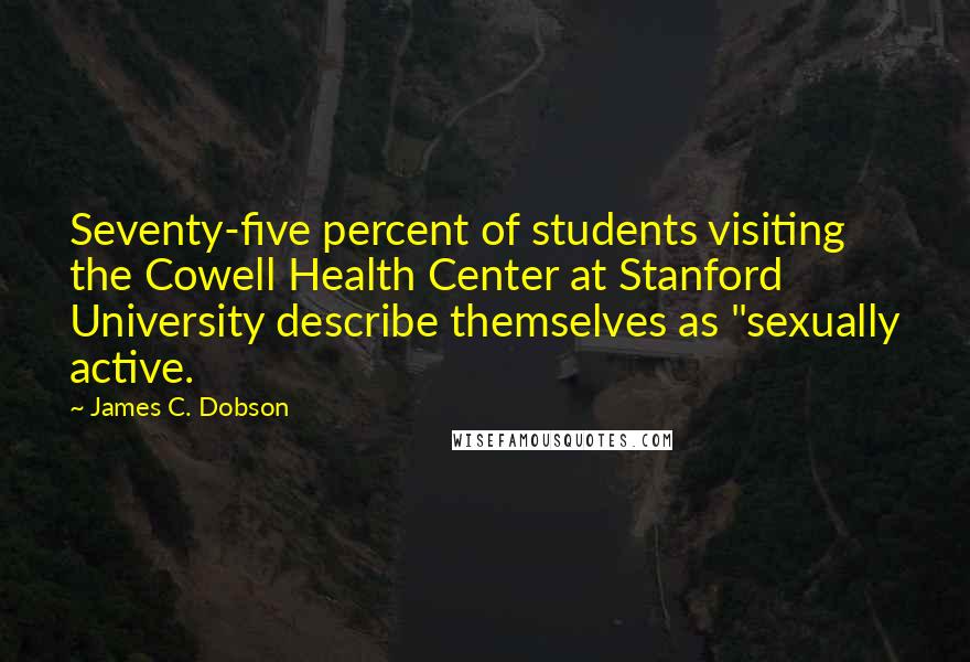 James C. Dobson Quotes: Seventy-five percent of students visiting the Cowell Health Center at Stanford University describe themselves as "sexually active.