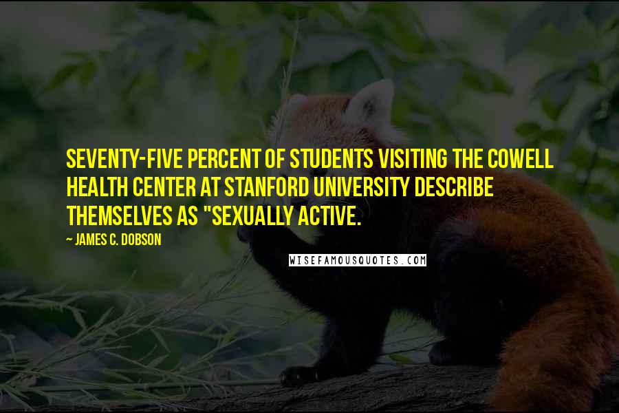 James C. Dobson Quotes: Seventy-five percent of students visiting the Cowell Health Center at Stanford University describe themselves as "sexually active.