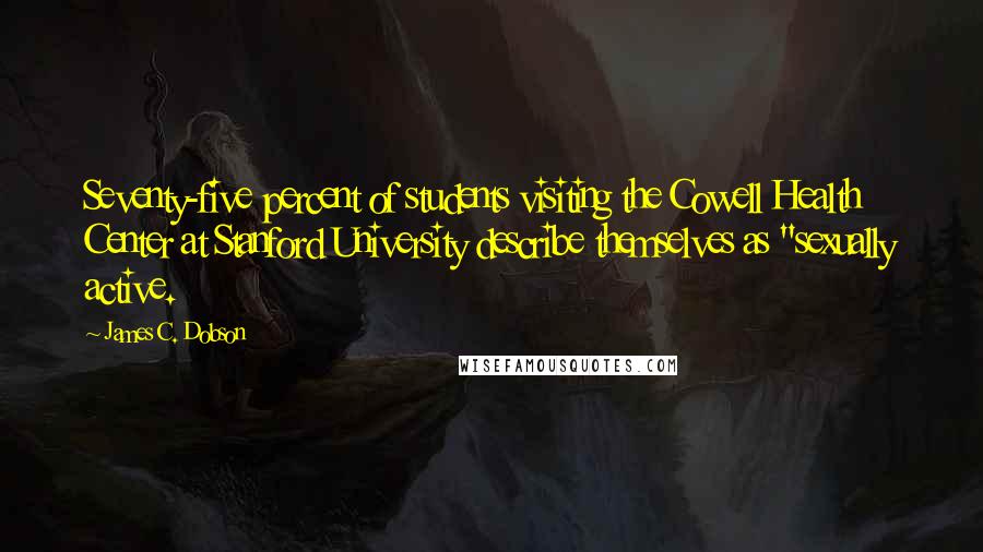 James C. Dobson Quotes: Seventy-five percent of students visiting the Cowell Health Center at Stanford University describe themselves as "sexually active.