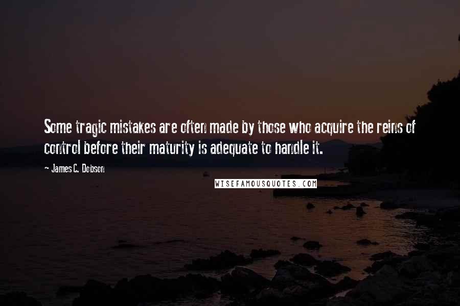 James C. Dobson Quotes: Some tragic mistakes are often made by those who acquire the reins of control before their maturity is adequate to handle it.