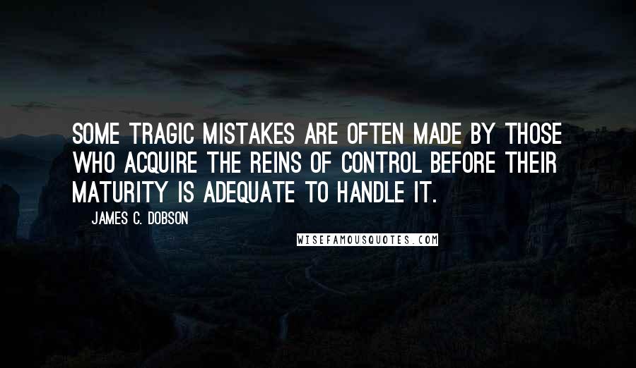 James C. Dobson Quotes: Some tragic mistakes are often made by those who acquire the reins of control before their maturity is adequate to handle it.