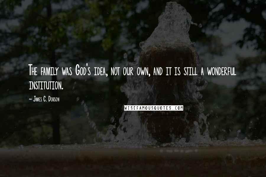 James C. Dobson Quotes: The family was God's idea, not our own, and it is still a wonderful institution.