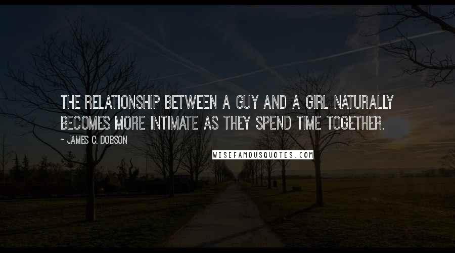 James C. Dobson Quotes: The relationship between a guy and a girl naturally becomes more intimate as they spend time together.