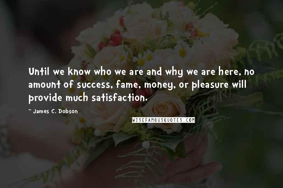 James C. Dobson Quotes: Until we know who we are and why we are here, no amount of success, fame, money, or pleasure will provide much satisfaction.