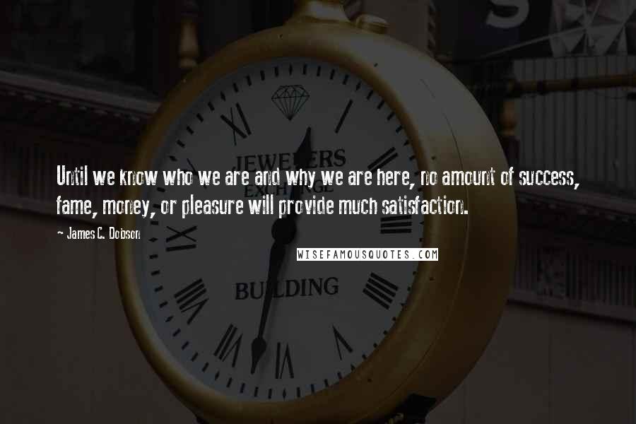 James C. Dobson Quotes: Until we know who we are and why we are here, no amount of success, fame, money, or pleasure will provide much satisfaction.