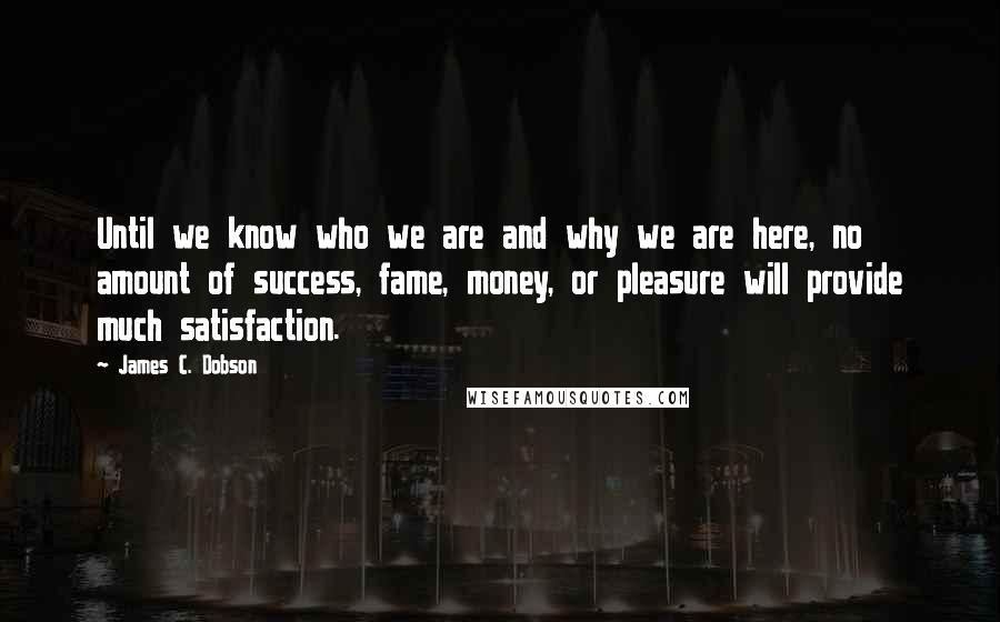 James C. Dobson Quotes: Until we know who we are and why we are here, no amount of success, fame, money, or pleasure will provide much satisfaction.