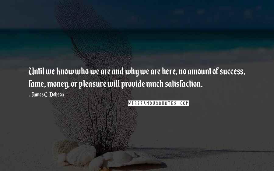 James C. Dobson Quotes: Until we know who we are and why we are here, no amount of success, fame, money, or pleasure will provide much satisfaction.