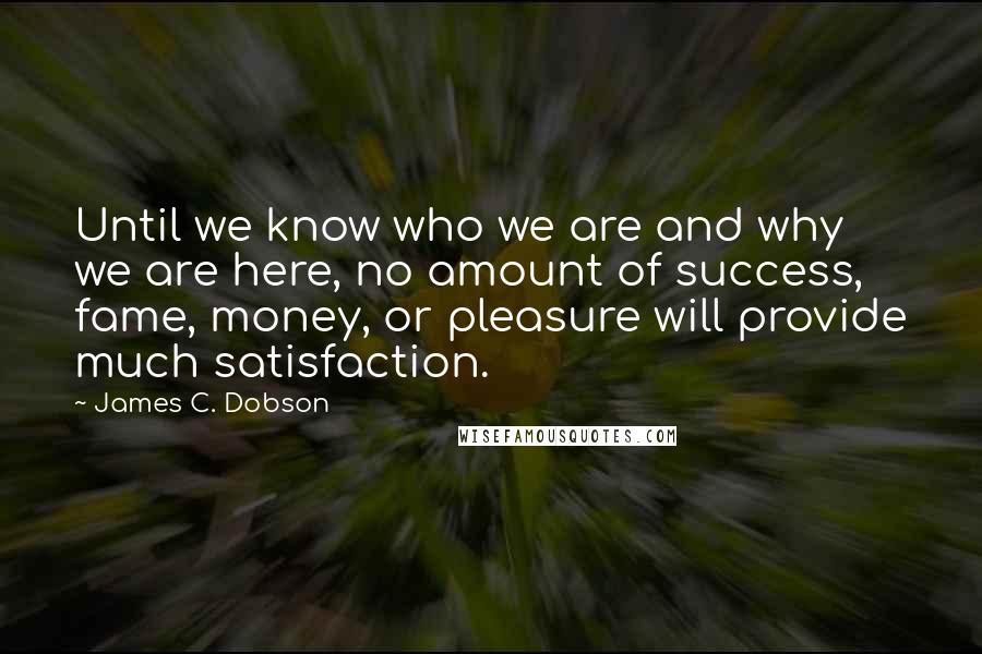 James C. Dobson Quotes: Until we know who we are and why we are here, no amount of success, fame, money, or pleasure will provide much satisfaction.