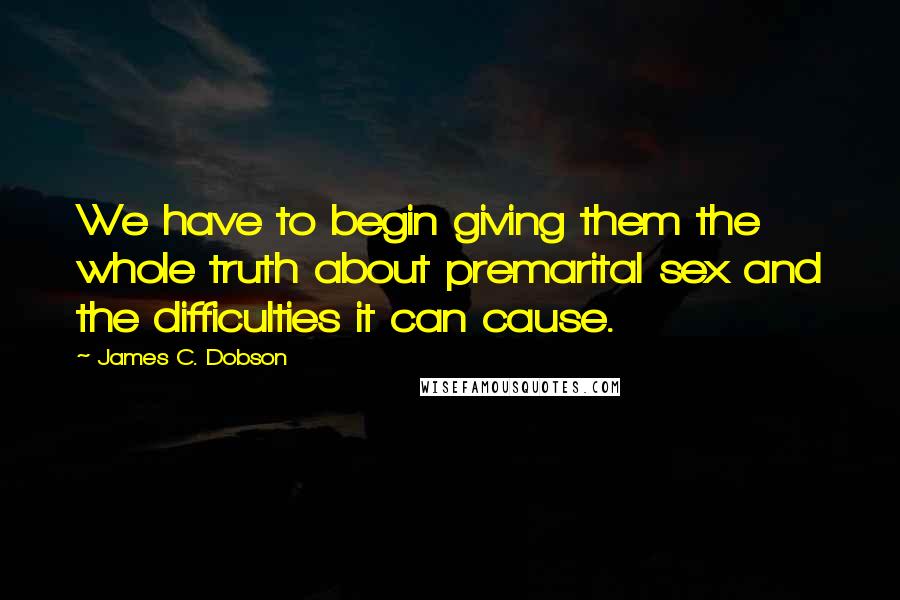 James C. Dobson Quotes: We have to begin giving them the whole truth about premarital sex and the difficulties it can cause.
