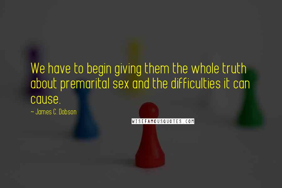 James C. Dobson Quotes: We have to begin giving them the whole truth about premarital sex and the difficulties it can cause.