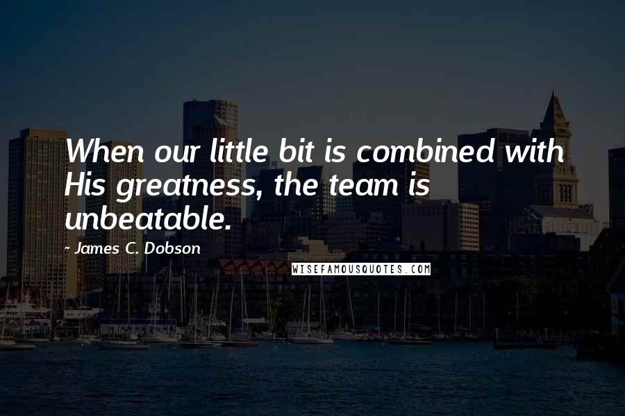 James C. Dobson Quotes: When our little bit is combined with His greatness, the team is unbeatable.