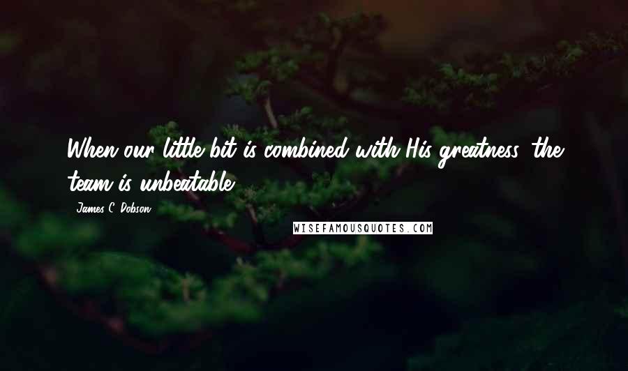 James C. Dobson Quotes: When our little bit is combined with His greatness, the team is unbeatable.