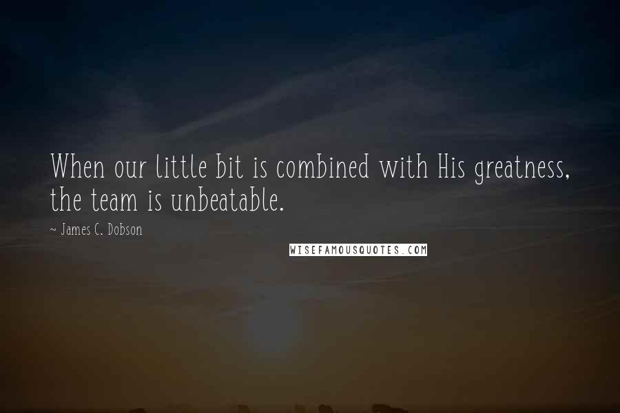 James C. Dobson Quotes: When our little bit is combined with His greatness, the team is unbeatable.